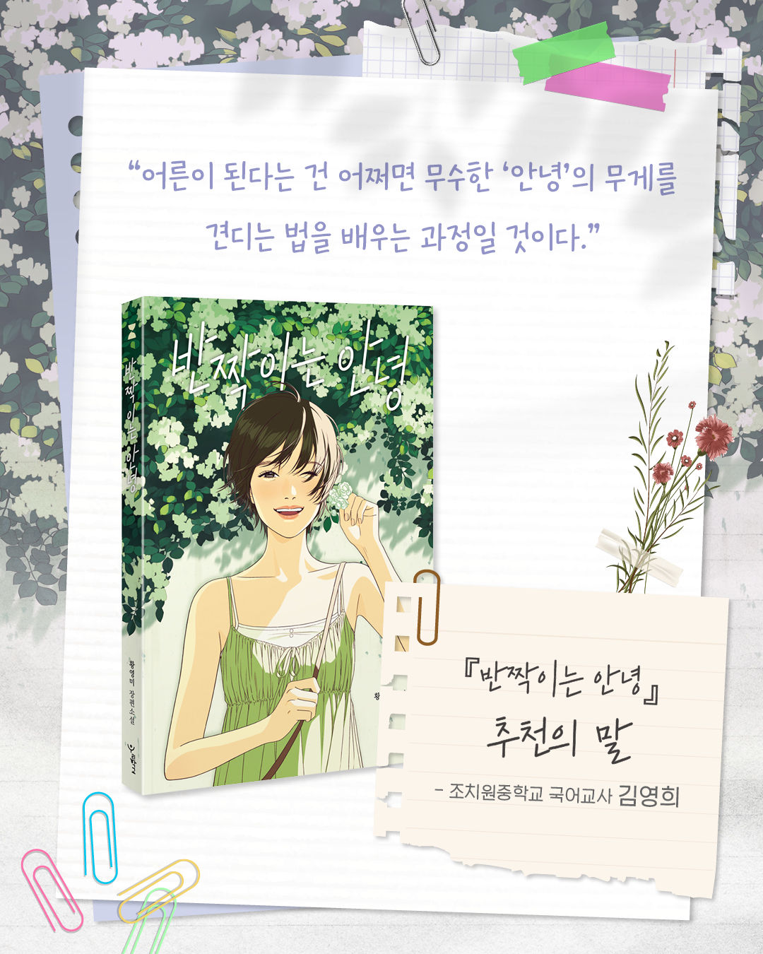 ❝어른이 된다는 건 어쩌면 무수한 '안녕'의 무게를
견디는 법을 배우는 과정일 것이다.❞
_조치원중학교 국어교사 김영희
저마다 다른 우주를 품
