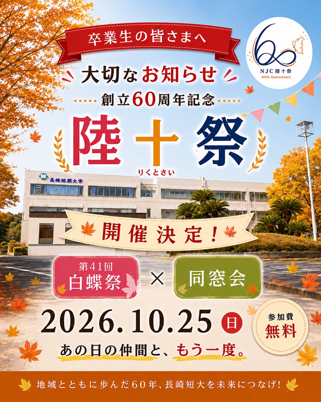 🎉【卒業生の皆さまへ|大切なお知らせ】🎉
長崎短期大学 創立60周年記念事業「陸十祭(りくとさい)」開催決定!
2026年10月25日(日)、第41回白蝶祭と同窓会を同日開催します✨
卒業してから何年経っていても、長崎短期大学は皆さんの母校です。
「先生は元気かな?」
「同級生に会いたい。」
「久しぶりにキャンパスを歩いてみたい。」
そんな想いを、この特別な日に叶えませんか?
創立60周年を記念した「陸十祭」には、地域とともに歩んできた60年への感謝と、卒業生・在学生・教職員・地域の皆さまとの新たなつながりを未来へつないでいきたいという想いを込めています。
当日は、
🍂 懐かしい教職員との交流
🍂 卒業生同士の歓談
🍂 茶道など懐かしの授業体験
🍂 学園祭「陸十祭」の見学・参加
🍂 思い出写真・資料コーナー
など、世代を超えて楽しめる企画を予定しています。
⸻
📅 開催日
2026年10月25日(日)
🕥 受付
10:30~
🕦 同窓会
11:30~13:30
📍 会場
長崎短期大学キャンパス
💰 参加費
無料
👕 服装
カジュアルでお気軽にご参加ください。
🎁 先着200名様
製菓コース特製の「60周年記念オリジナルお菓子」と「60周年記念オリジナルグッズ」をプレゼント!
※同窓会は事前申込制です。
参加をご希望の方は、下記URLまたはプロフィールから公式HPにアクセスしてお申し込みください。
https://forms.gle/g1wNypXCzTwNKiHAA
創立60周年という特別な節目に、皆さまと再びお会いできることを、教職員・在学生一同、心より楽しみにしております。
📢 今後は「陸十祭」の企画や当日の見どころなど、第2弾の情報も順次お届けします!ぜひフォローして続報をお楽しみに✨
⸻
#長崎短期大学 #陸十祭 #白蝶祭
#長崎短大同窓会 #創立60周年